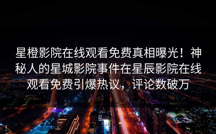 星橙影院在线观看免费真相曝光！神秘人的星城影院事件在星辰影院在线观看免费引爆热议，评论数破万