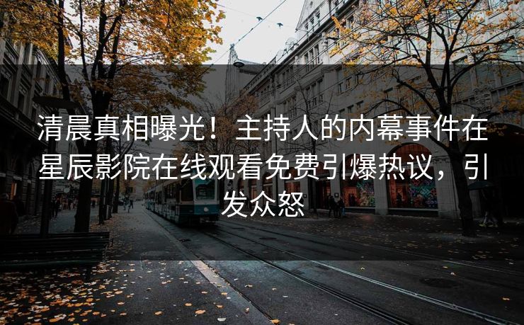 清晨真相曝光！主持人的内幕事件在星辰影院在线观看免费引爆热议，引发众怒