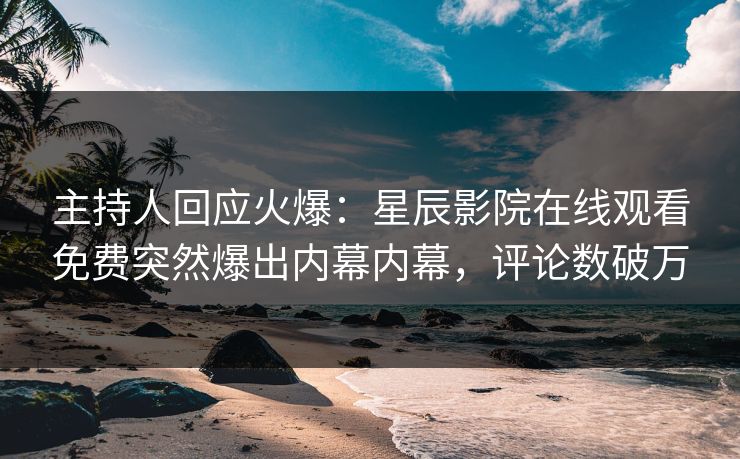 主持人回应火爆：星辰影院在线观看免费突然爆出内幕内幕，评论数破万