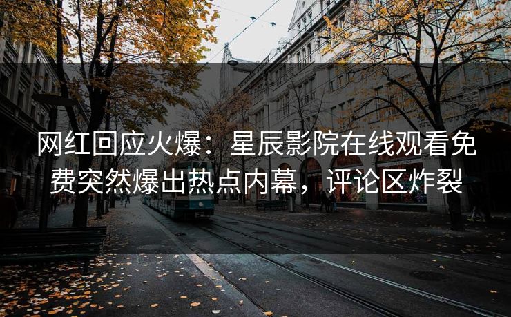 网红回应火爆：星辰影院在线观看免费突然爆出热点内幕，评论区炸裂