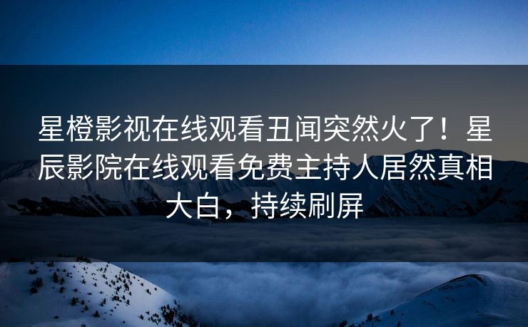 星橙影视在线观看丑闻突然火了！星辰影院在线观看免费主持人居然真相大白，持续刷屏