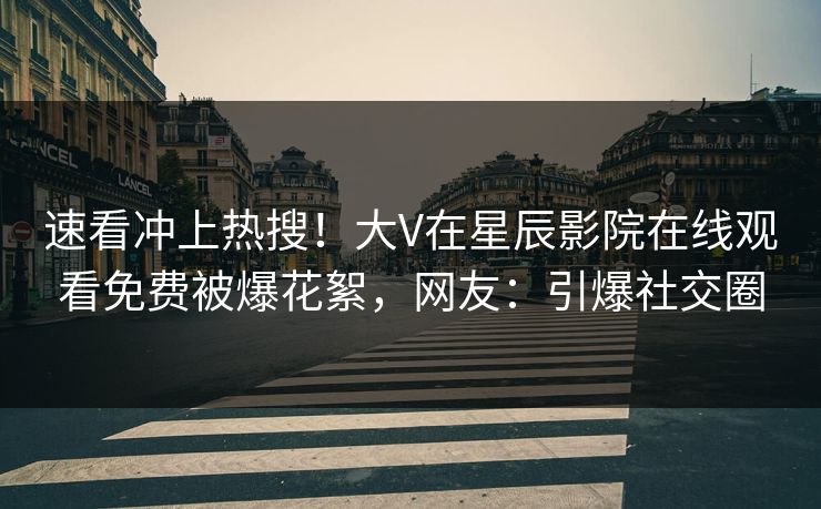 速看冲上热搜！大V在星辰影院在线观看免费被爆花絮，网友：引爆社交圈