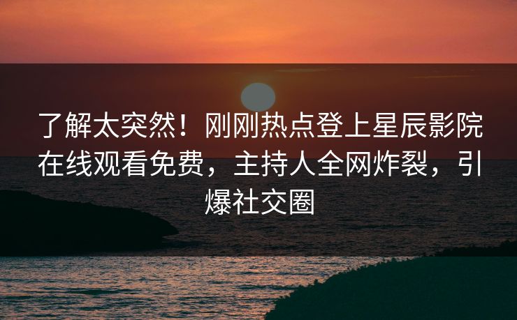 了解太突然！刚刚热点登上星辰影院在线观看免费，主持人全网炸裂，引爆社交圈