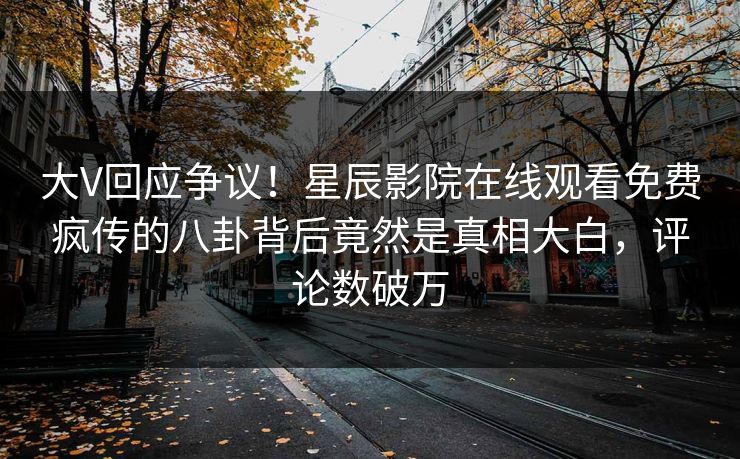 大V回应争议！星辰影院在线观看免费疯传的八卦背后竟然是真相大白，评论数破万