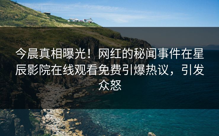 今晨真相曝光！网红的秘闻事件在星辰影院在线观看免费引爆热议，引发众怒