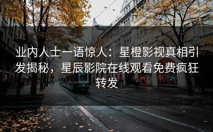 业内人士一语惊人：星橙影视真相引发揭秘，星辰影院在线观看免费疯狂转发