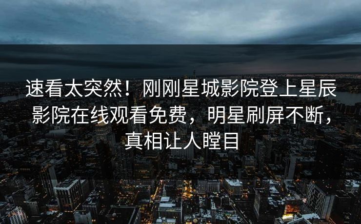 速看太突然！刚刚星城影院登上星辰影院在线观看免费，明星刷屏不断，真相让人瞠目