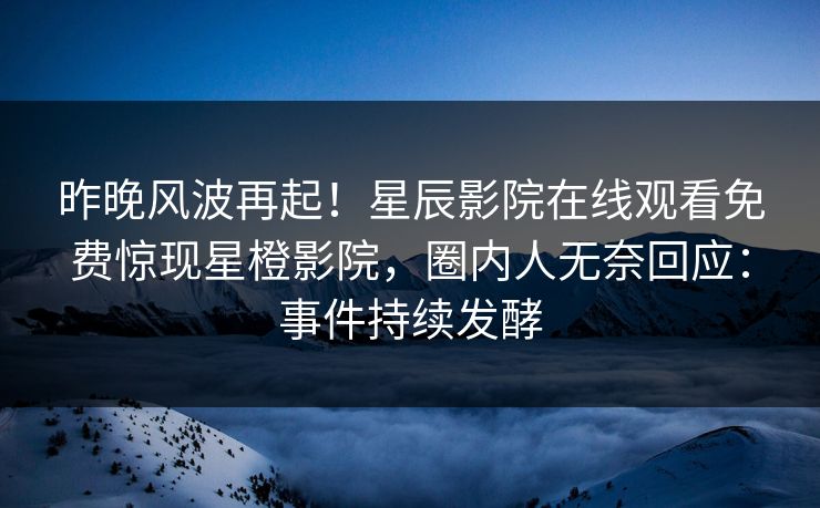 昨晚风波再起！星辰影院在线观看免费惊现星橙影院，圈内人无奈回应：事件持续发酵