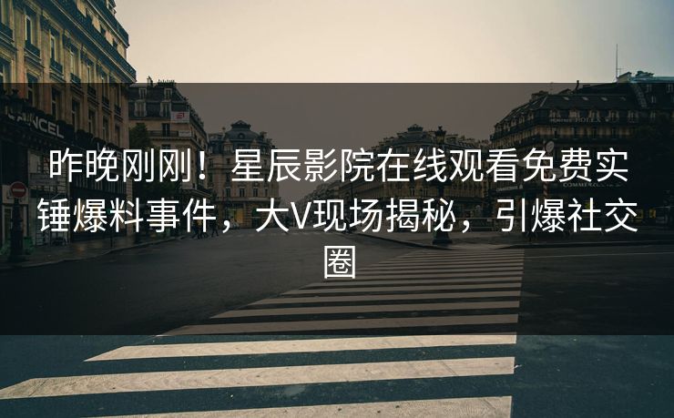 昨晚刚刚！星辰影院在线观看免费实锤爆料事件，大V现场揭秘，引爆社交圈