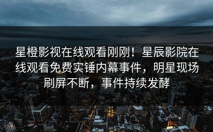 星橙影视在线观看刚刚！星辰影院在线观看免费实锤内幕事件，明星现场刷屏不断，事件持续发酵