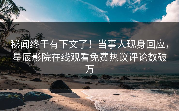 秘闻终于有下文了！当事人现身回应，星辰影院在线观看免费热议评论数破万