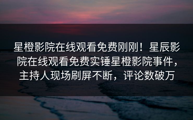 星橙影院在线观看免费刚刚！星辰影院在线观看免费实锤星橙影院事件，主持人现场刷屏不断，评论数破万