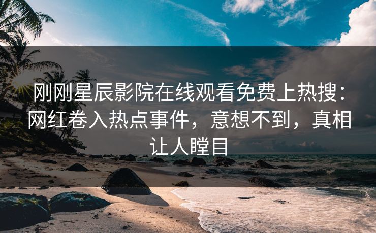 刚刚星辰影院在线观看免费上热搜：网红卷入热点事件，意想不到，真相让人瞠目