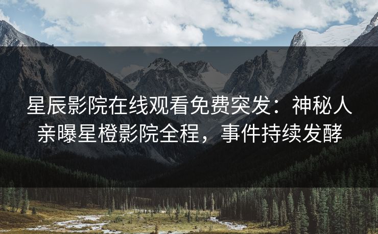 星辰影院在线观看免费突发：神秘人亲曝星橙影院全程，事件持续发酵