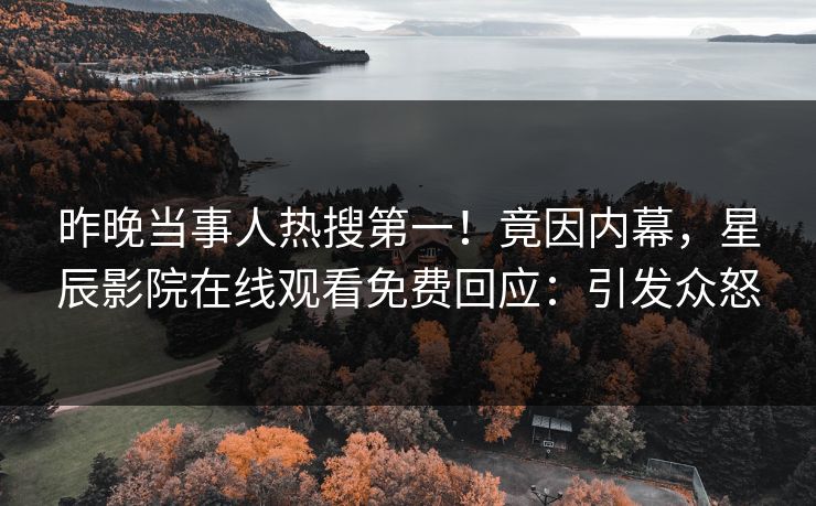 昨晚当事人热搜第一！竟因内幕，星辰影院在线观看免费回应：引发众怒