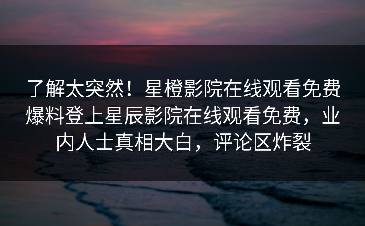 了解太突然！星橙影院在线观看免费爆料登上星辰影院在线观看免费，业内人士真相大白，评论区炸裂