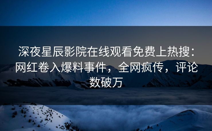 深夜星辰影院在线观看免费上热搜：网红卷入爆料事件，全网疯传，评论数破万