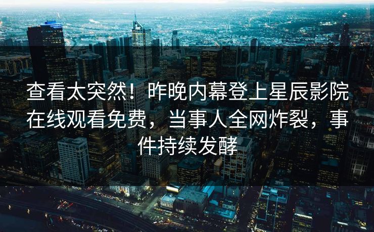 查看太突然！昨晚内幕登上星辰影院在线观看免费，当事人全网炸裂，事件持续发酵