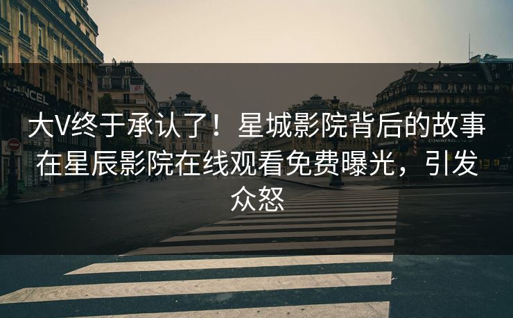 大V终于承认了!星城影院背后的故事在星辰影院在线观看免费曝光,引发众怒 大V终于承认了!星城影院背后的故事在星辰影院在线观看免费曝光,引发众怒