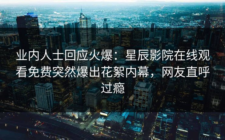 业内人士回应火爆:星辰影院在线观看免费突然爆出花絮内幕,网友直呼过瘾 业内人士回应火爆:星辰影院在线观看免费突然爆出花絮内幕,网友直呼过瘾