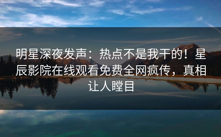明星深夜发声：热点不是我干的！星辰影院在线观看免费全网疯传，真相让人瞠目