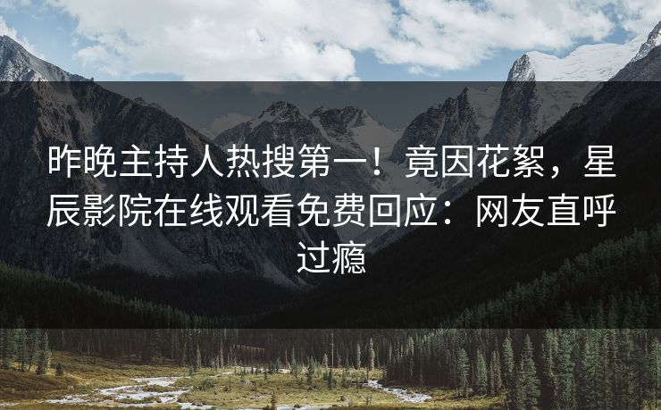 昨晚主持人热搜第一！竟因花絮，星辰影院在线观看免费回应：网友直呼过瘾