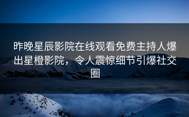昨晚星辰影院在线观看免费主持人爆出星橙影院，令人震惊细节引爆社交圈