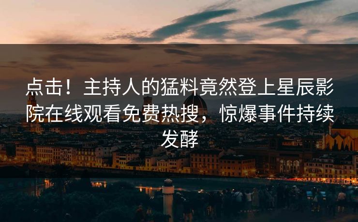 点击！主持人的猛料竟然登上星辰影院在线观看免费热搜，惊爆事件持续发酵