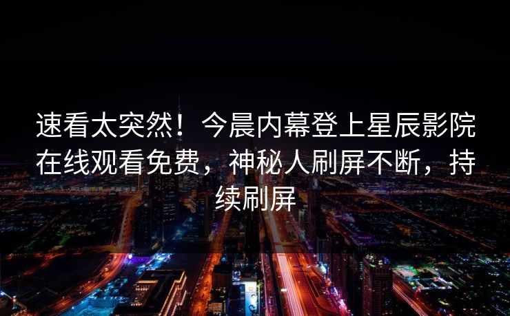 速看太突然！今晨内幕登上星辰影院在线观看免费，神秘人刷屏不断，持续刷屏
