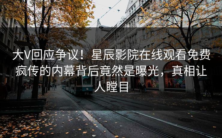 大V回应争议！星辰影院在线观看免费疯传的内幕背后竟然是曝光，真相让人瞠目
