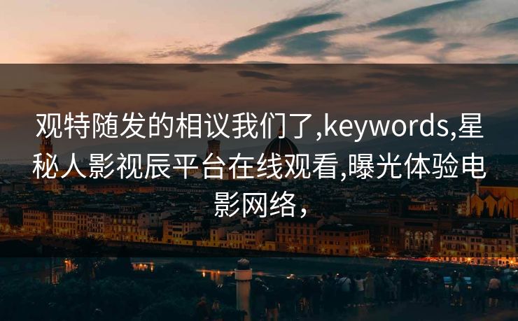 观特随发的相议我们了,keywords,星秘人影视辰平台在线观看,曝光体验电影网络，
