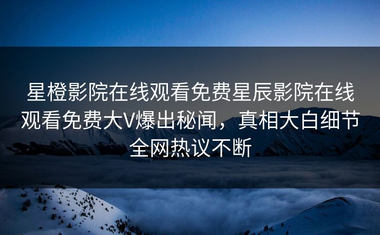 星橙影院在线观看免费星辰影院在线观看免费大V爆出秘闻，真相大白细节全网热议不断