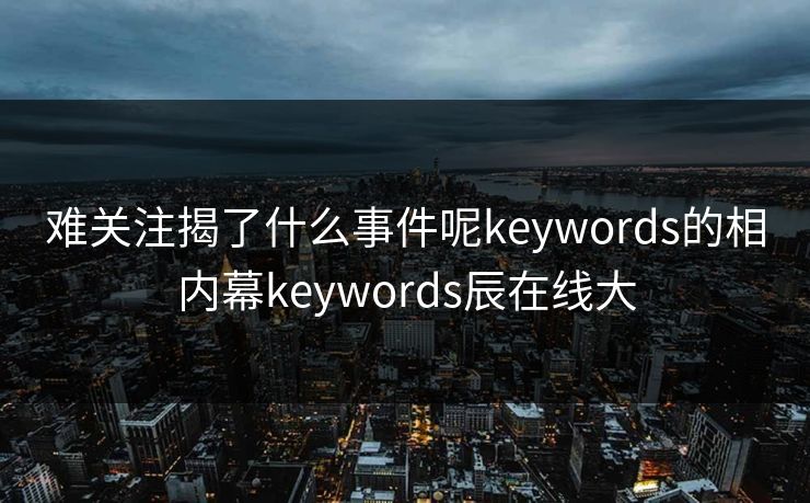 难关注揭了什么事件呢keywords的相内幕keywords辰在线大 难关注揭了什么事件呢keywords的相内幕keywords辰在线大