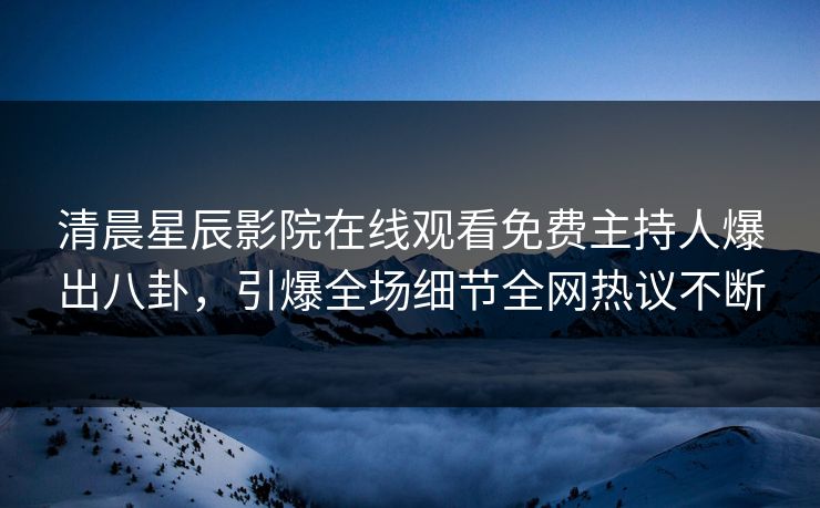 清晨星辰影院在线观看免费主持人爆出八卦，引爆全场细节全网热议不断