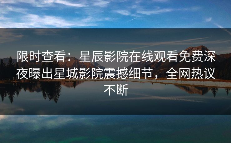 限时查看：星辰影院在线观看免费深夜曝出星城影院震撼细节，全网热议不断