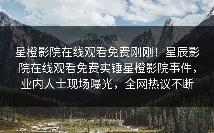 星橙影院在线观看免费刚刚！星辰影院在线观看免费实锤星橙影院事件，业内人士现场曝光，全网热议不断