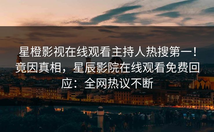 星橙影视在线观看主持人热搜第一！竟因真相，星辰影院在线观看免费回应：全网热议不断