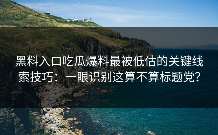 黑料入口吃瓜爆料最被低估的关键线索技巧:一眼识别这算不算标题党? 黑料入口吃瓜爆料最被低估的关键线索技巧:一眼识别这算不算标题党?