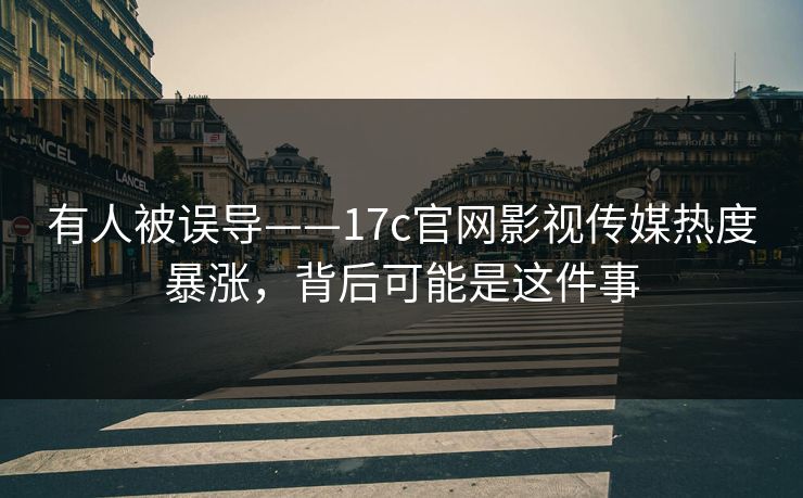 有人被误导——17c官网影视传媒热度暴涨，背后可能是这件事