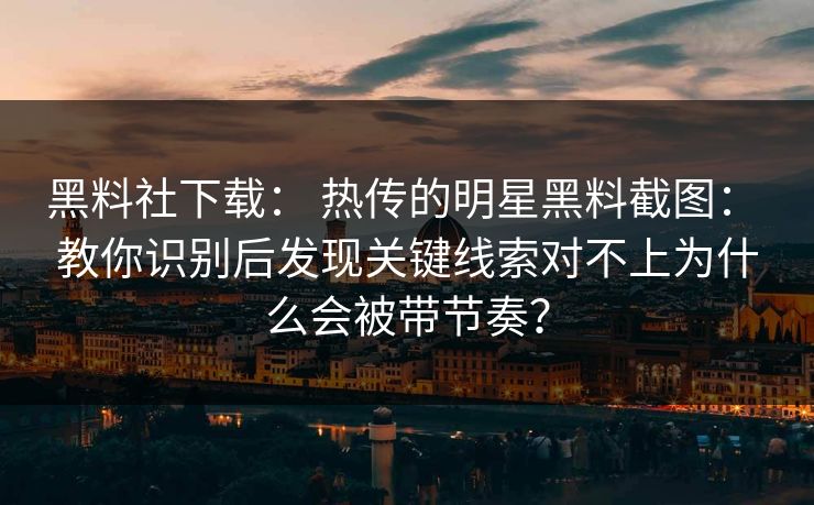 黑料社下载： 热传的明星黑料截图： 教你识别后发现关键线索对不上为什么会被带节奏？