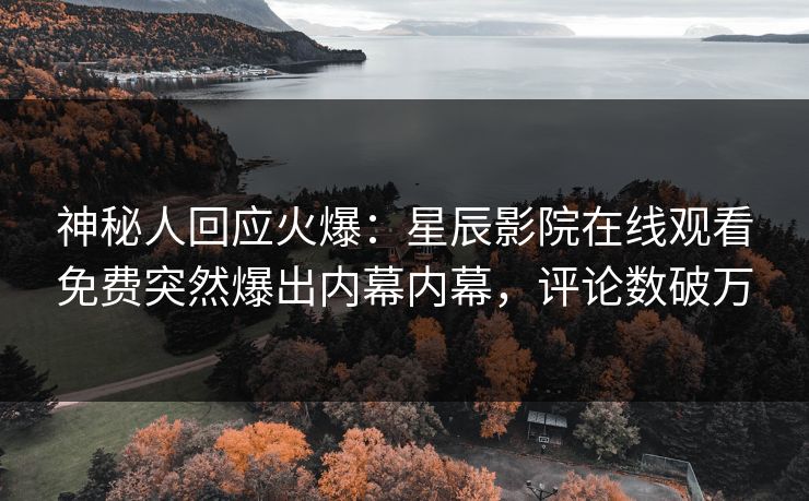 神秘人回应火爆：星辰影院在线观看免费突然爆出内幕内幕，评论数破万