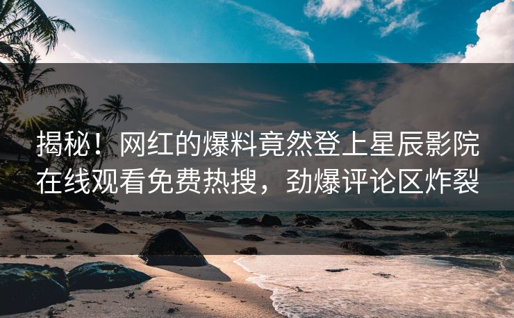 揭秘！网红的爆料竟然登上星辰影院在线观看免费热搜，劲爆评论区炸裂