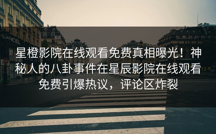 星橙影院在线观看免费真相曝光！神秘人的八卦事件在星辰影院在线观看免费引爆热议，评论区炸裂