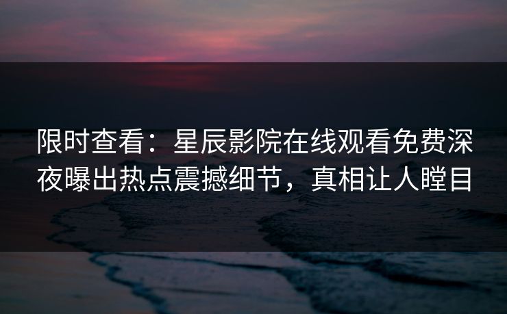 限时查看：星辰影院在线观看免费深夜曝出热点震撼细节，真相让人瞠目