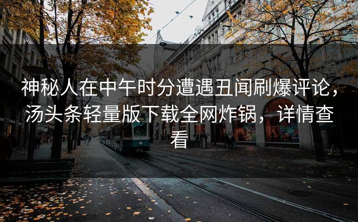 神秘人在中午时分遭遇丑闻刷爆评论，汤头条轻量版下载全网炸锅，详情查看