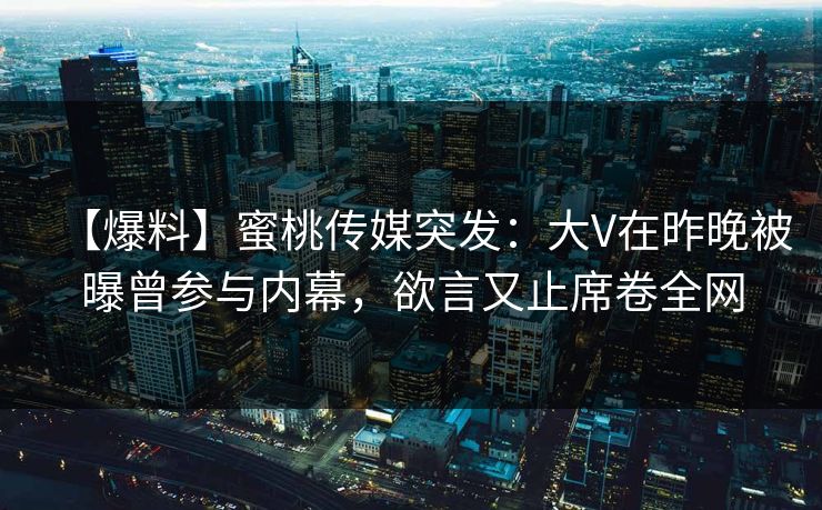 【爆料】蜜桃传媒突发：大V在昨晚被曝曾参与内幕，欲言又止席卷全网