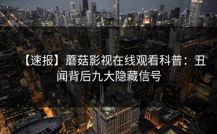 【速报】蘑菇影视在线观看科普：丑闻背后九大隐藏信号