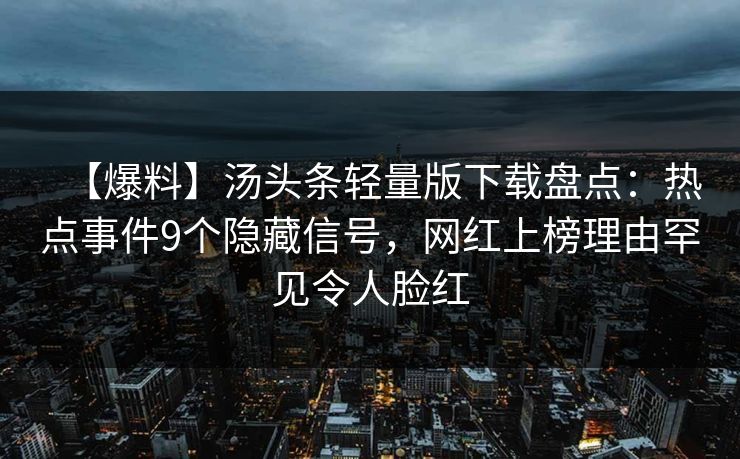 【爆料】汤头条轻量版下载盘点：热点事件9个隐藏信号，网红上榜理由罕见令人脸红