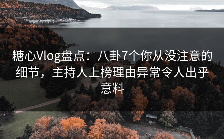 糖心Vlog盘点：八卦7个你从没注意的细节，主持人上榜理由异常令人出乎意料