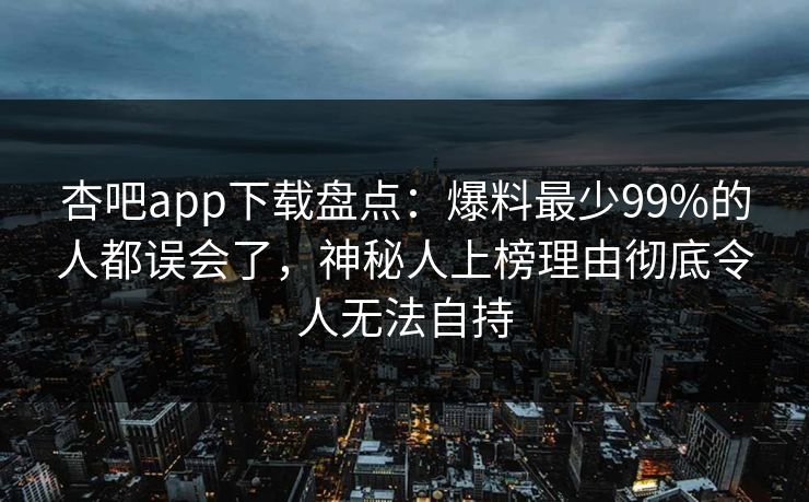 杏吧app下载盘点：爆料最少99%的人都误会了，神秘人上榜理由彻底令人无法自持